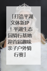 打造平湖文体新IP！平湖生态园骑行基地迎首届趣味亲子户外骑行赛