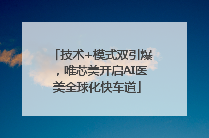 技术+模式双引爆，唯芯美开启AI医美全球化快车道