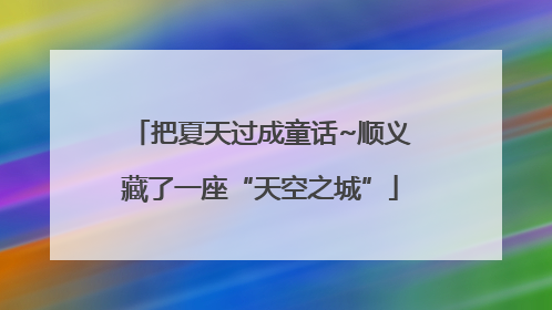 把夏天过成童话~顺义藏了一座“天空之城”