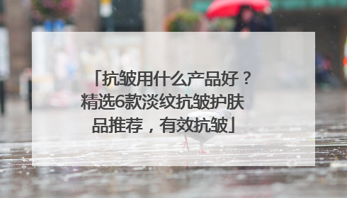 抗皱用什么产品好？精选6款淡纹抗皱护肤品推荐，有效抗皱