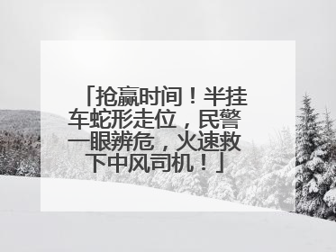 抢赢时间！半挂车蛇形走位，民警一眼辨危，火速救下中风司机！