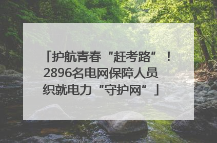 护航青春“赶考路”！2896名电网保障人员织就电力“守护网”