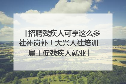 招聘残疾人可享这么多社补岗补！大兴人社培训雇主促残疾人就业