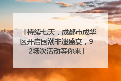 持续七天，成都市成华区开启国潮非遗盛宴，92场次活动等你来