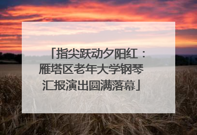 指尖跃动夕阳红：雁塔区老年大学钢琴汇报演出圆满落幕