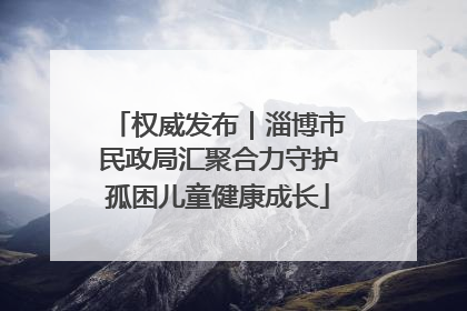 权威发布｜淄博市民政局汇聚合力守护孤困儿童健康成长