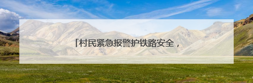 村民紧急报警护铁路安全，铁路部门奖励1000元！