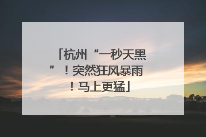杭州“一秒天黑”！突然狂风暴雨！马上更猛