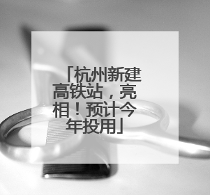 杭州新建高铁站，亮相！预计今年投用