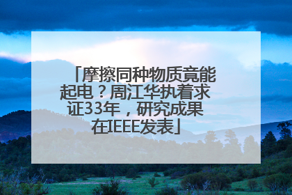 摩擦同种物质竟能起电？周江华执着求证33年，研究成果在IEEE发表