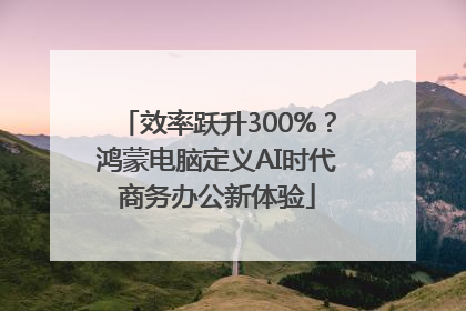 效率跃升300%？鸿蒙电脑定义AI时代商务办公新体验