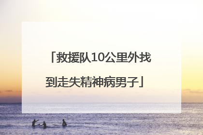 救援队10公里外找到走失精神病男子