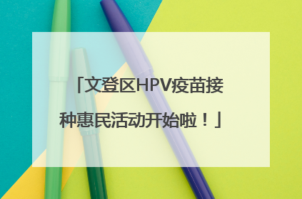 文登区HPV疫苗接种惠民活动开始啦！