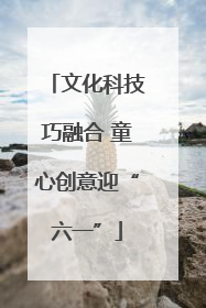 文化科技巧融合 童心创意迎“六一”