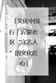文化中国行｜沂蒙老区“守艺人”的文化匠心