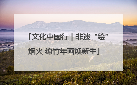 文化中国行｜非遗“绘”烟火 绵竹年画焕新生