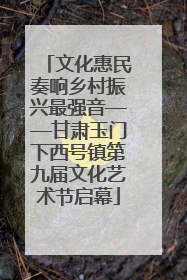 文化惠民奏响乡村振兴最强音——甘肃玉门下西号镇第九届文化艺术节启幕