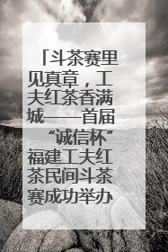 斗茶赛里见真章，工夫红茶香满城——首届“诚信杯”福建工夫红茶民间斗茶赛成功举办