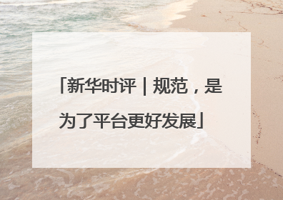 新华时评｜规范，是为了平台更好发展