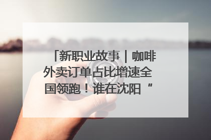 新职业故事｜咖啡外卖订单占比增速全国领跑！谁在沈阳“烘热”新职业？