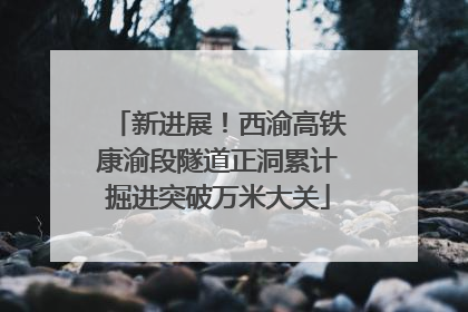 新进展！西渝高铁康渝段隧道正洞累计掘进突破万米大关