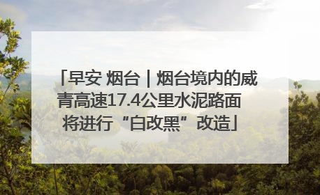 早安 烟台｜烟台境内的威青高速17.4公里水泥路面将进行“白改黑”改造