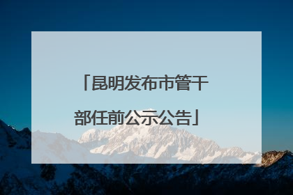 昆明发布市管干部任前公示公告