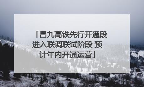 昌九高铁先行开通段进入联调联试阶段 预计年内开通运营