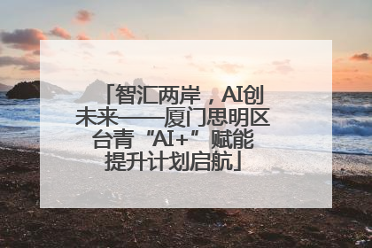 智汇两岸，AI创未来——厦门思明区台青“AI+”赋能提升计划启航