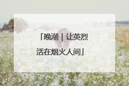 晚潮｜让英烈活在烟火人间