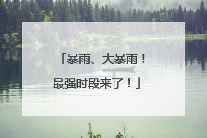 暴雨、大暴雨！最强时段来了！