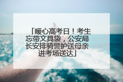 暖心高考日！考生忘带文具袋，公安局长安排骑警护送母亲进考场送达