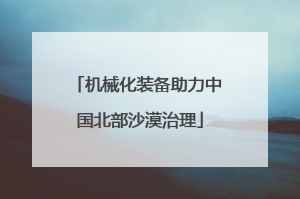 机械化装备助力中国北部沙漠治理