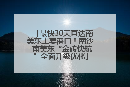 最快30天直达南美东主要港口！南沙-南美东“金砖快航”全面升级优化