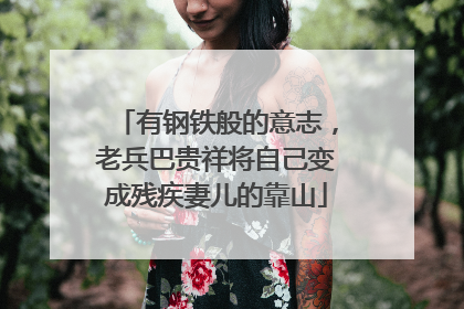 有钢铁般的意志，老兵巴贵祥将自己变成残疾妻儿的靠山