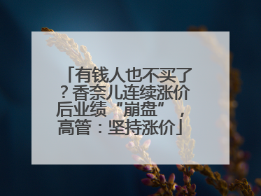 有钱人也不买了？香奈儿连续涨价后业绩“崩盘”，高管：坚持涨价