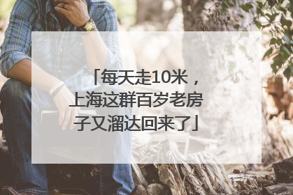 每天走10米，上海这群百岁老房子又溜达回来了