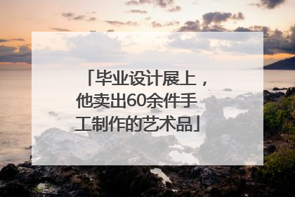 毕业设计展上,他卖出60余件手工制作的艺术品