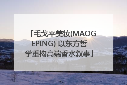 毛戈平美妆(MAOGEPING) 以东方哲学重构高端香水叙事