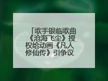 歌手银临歌曲《沧海飞尘》授权给动画《凡人修仙传》引争议，工作室致歉