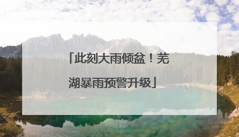 此刻大雨倾盆！芜湖暴雨预警升级