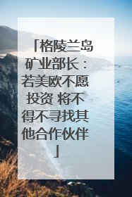 格陵兰岛矿业部长：若美欧不愿投资 将不得不寻找其他合作伙伴