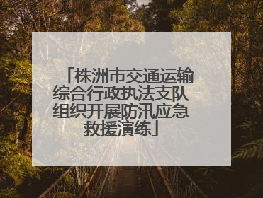 株洲市交通运输综合行政执法支队组织开展防汛应急救援演练