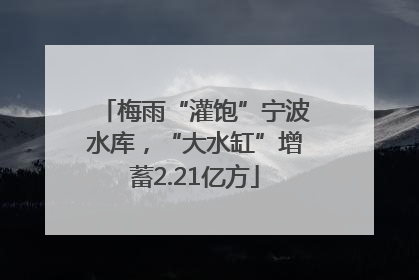 梅雨“灌饱”宁波水库，“大水缸”增蓄2.21亿方