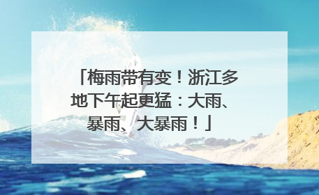 梅雨带有变！浙江多地下午起更猛：大雨、暴雨、大暴雨！