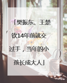 樊振东、王楚钦14年前就交过手，当年的小孩长成大人