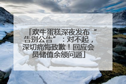 欢牛蛋糕深夜发布“告别公告”：对不起，深切痛悔致歉！回应会员储值余额问题