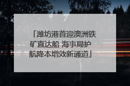 潍坊港首迎澳洲铁矿直达船 海事局护航降本增效新通道