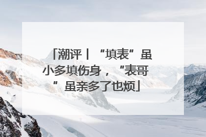 潮评丨“填表”虽小多填伤身，“表哥”虽亲多了也烦