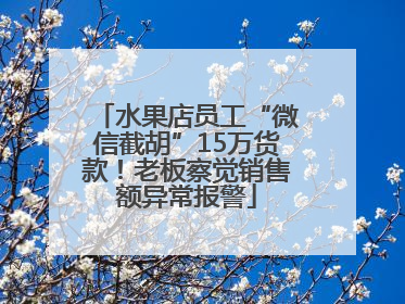 水果店员工“微信截胡”15万货款！老板察觉销售额异常报警
